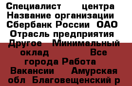 Специалист call-центра › Название организации ­ Сбербанк России, ОАО › Отрасль предприятия ­ Другое › Минимальный оклад ­ 18 500 - Все города Работа » Вакансии   . Амурская обл.,Благовещенский р-н